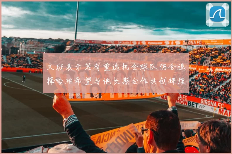 文班表示若有重选机会球队仍会选择哈珀希望与他长期合作共创辉煌